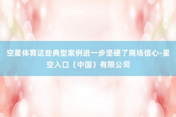 空星体育这些典型案例进一步坚硬了商场信心-星空入口(中国)有限公司