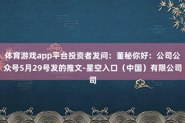体育游戏app平台投资者发问:董秘你好:公司公众号5月29号发的推文-星空入口(中国)有限公司