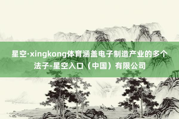 星空·xingkong体育涵盖电子制造产业的多个法子-星空入口(中国)有限公司