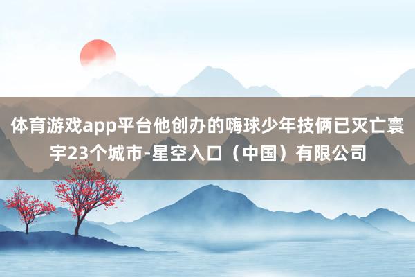 体育游戏app平台他创办的嗨球少年技俩已灭亡寰宇23个城市-星空入口(中国)有限公司