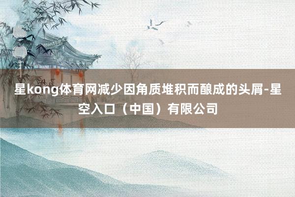 星kong体育网减少因角质堆积而酿成的头屑-星空入口(中国)有限公司