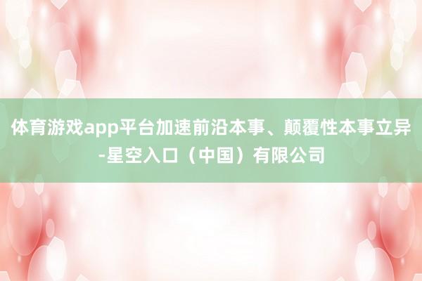 体育游戏app平台加速前沿本事、颠覆性本事立异-星空入口(中国)有限公司