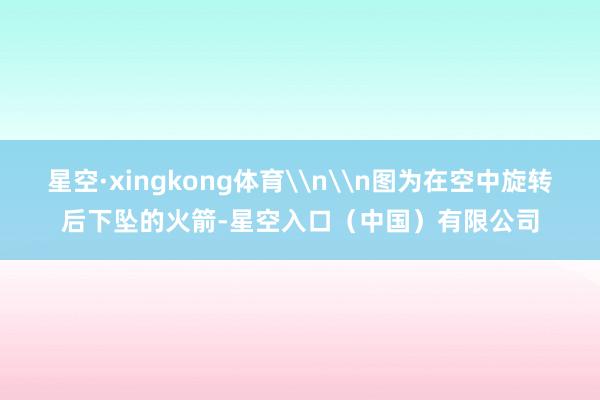 星空·xingkong体育\n\n图为在空中旋转后下坠的火箭-星空入口(中国)有限公司