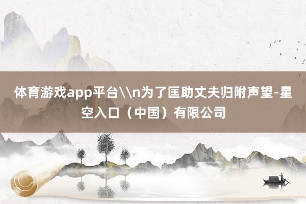 体育游戏app平台\n为了匡助丈夫归附声望-星空入口(中国)有限公司
