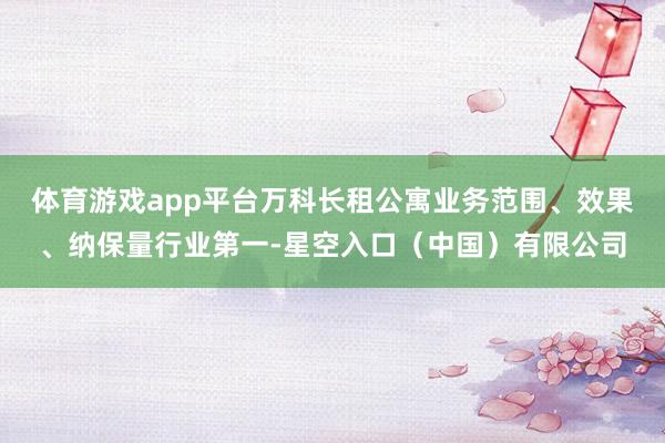 体育游戏app平台万科长租公寓业务范围、效果、纳保量行业第一-星空入口(中国)有限公司
