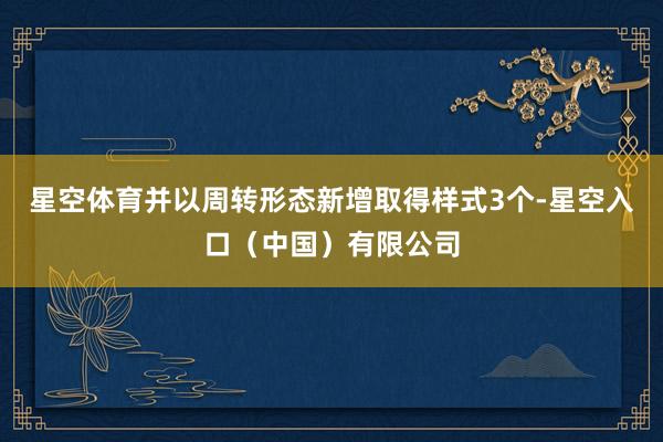 星空体育并以周转形态新增取得样式3个-星空入口(中国)有限公司