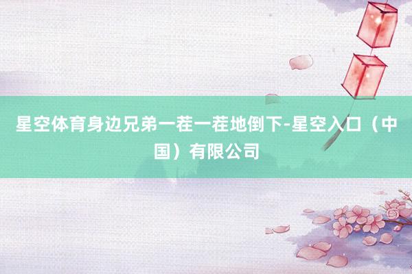星空体育身边兄弟一茬一茬地倒下-星空入口(中国)有限公司