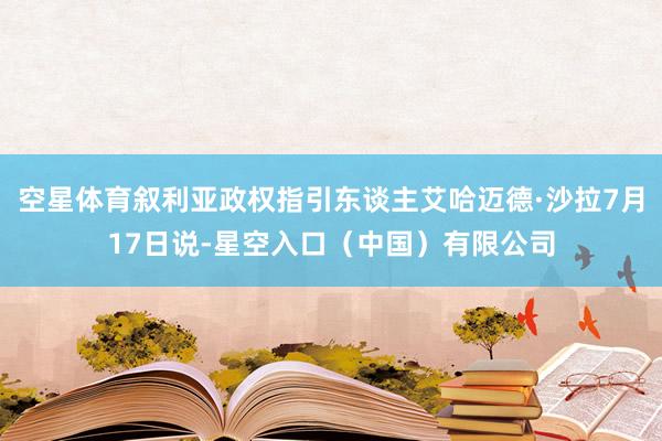 空星体育叙利亚政权指引东谈主艾哈迈德·沙拉7月17日说-星空入口(中国)有限公司