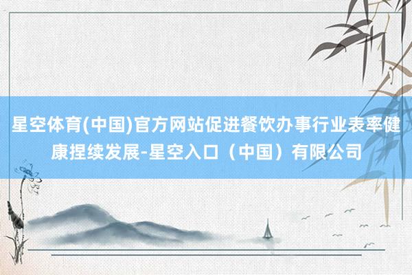 星空体育(中国)官方网站促进餐饮办事行业表率健康捏续发展-星空入口（中国）有限公司