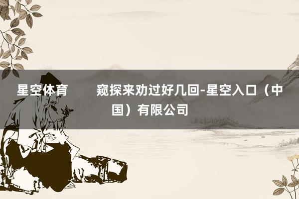 星空体育 窥探来劝过好几回-星空入口(中国)有限公司