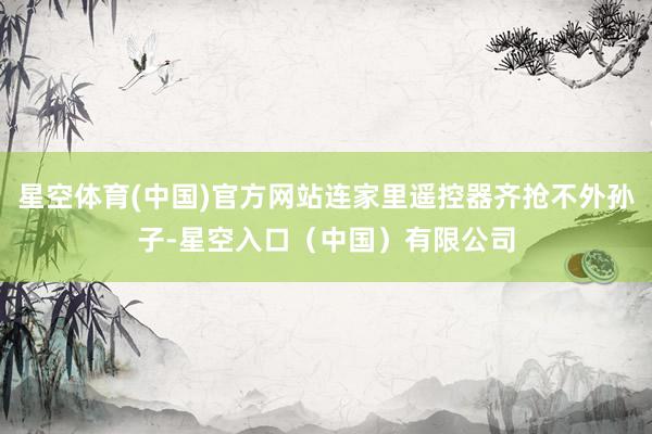 星空体育(中国)官方网站连家里遥控器齐抢不外孙子-星空入口(中国)有限公司