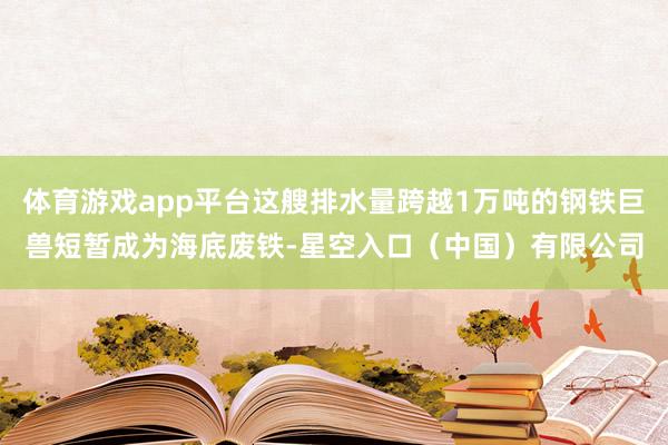 体育游戏app平台这艘排水量跨越1万吨的钢铁巨兽短暂成为海底废铁-星空入口(中国)有限公司