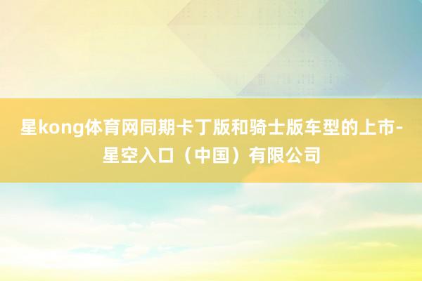 星kong体育网同期卡丁版和骑士版车型的上市-星空入口(中国)有限公司
