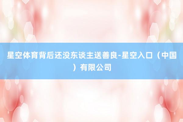 星空体育背后还没东谈主送善良-星空入口(中国)有限公司