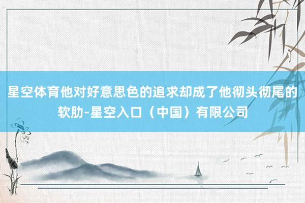 星空体育他对好意思色的追求却成了他彻头彻尾的软肋-星空入口(中国)有限公司