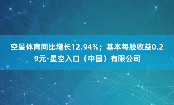 空星体育同比增长12.94%；基本每股收益0.29元-星空入口（中国）有限公司