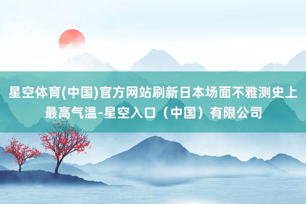 星空体育(中国)官方网站刷新日本场面不雅测史上最高气温-星空入口（中国）有限公司