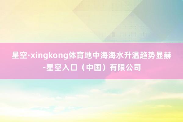 星空·xingkong体育地中海海水升温趋势显赫-星空入口（中国）有限公司