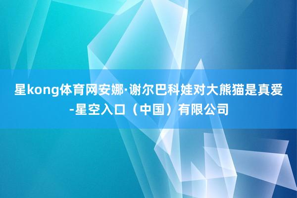 星kong体育网安娜·谢尔巴科娃对大熊猫是真爱-星空入口（中国）有限公司
