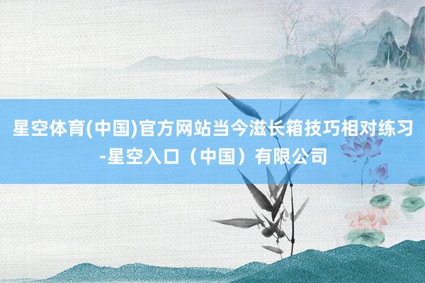 星空体育(中国)官方网站当今滋长箱技巧相对练习-星空入口（中国）有限公司