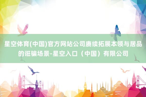 星空体育(中国)官方网站公司赓续拓展本领与居品的诳骗场景-星空入口（中国）有限公司