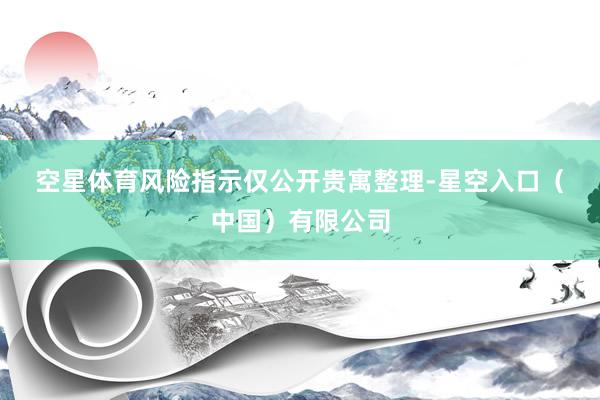 空星体育　　风险指示　　仅公开贵寓整理-星空入口（中国）有限公司