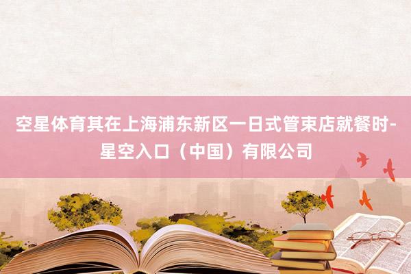 空星体育其在上海浦东新区一日式管束店就餐时-星空入口(中国)有限公司