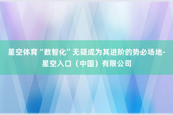 星空体育“数智化”无疑成为其进阶的势必场地-星空入口（中国）有限公司