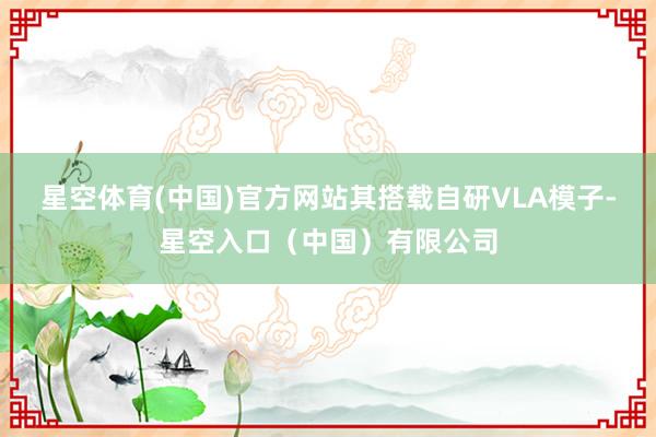 星空体育(中国)官方网站其搭载自研VLA模子-星空入口(中国)有限公司