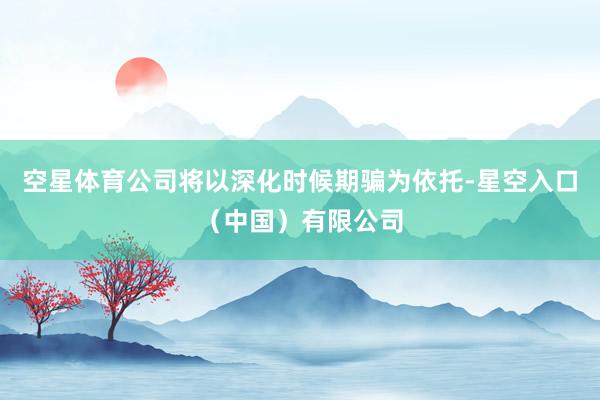 空星体育公司将以深化时候期骗为依托-星空入口（中国）有限公司