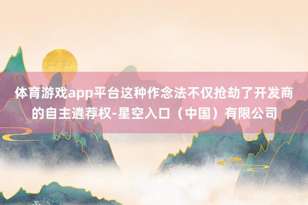 体育游戏app平台　　这种作念法不仅抢劫了开发商的自主遴荐权-星空入口（中国）有限公司
