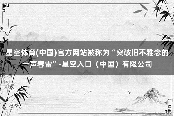 星空体育(中国)官方网站被称为“突破旧不雅念的一声春雷”-星空入口（中国）有限公司