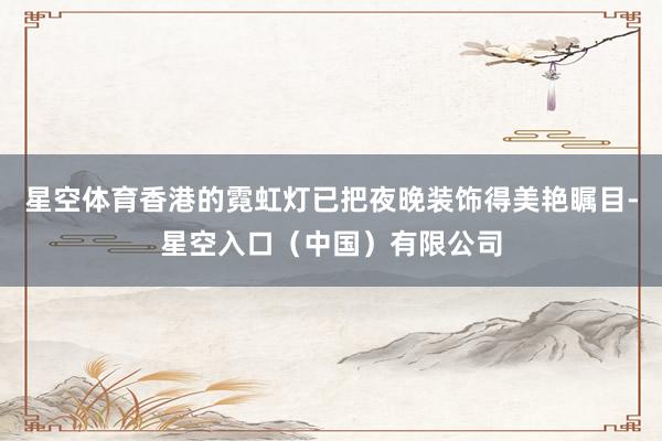 星空体育香港的霓虹灯已把夜晚装饰得美艳瞩目-星空入口（中国）有限公司