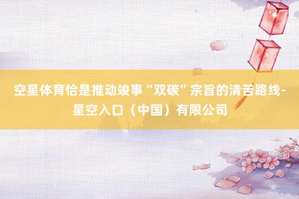 空星体育恰是推动竣事“双碳”宗旨的清苦路线-星空入口（中国）有限公司