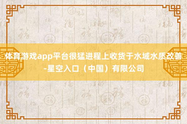 体育游戏app平台很猛进程上收货于水域水质改善-星空入口（中国）有限公司