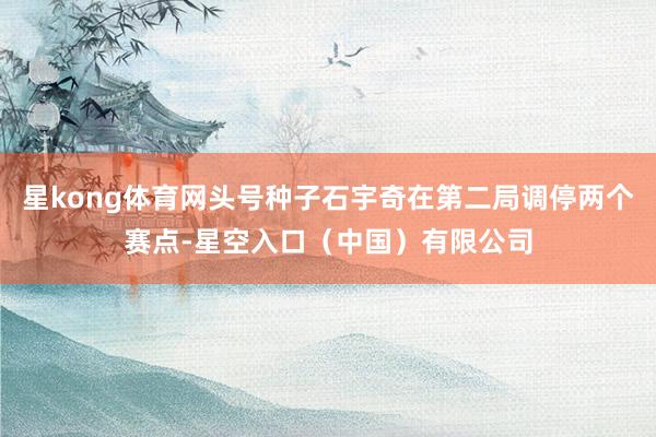星kong体育网头号种子石宇奇在第二局调停两个赛点-星空入口（中国）有限公司