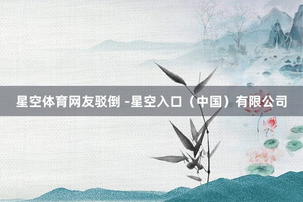 星空体育网友驳倒 -星空入口（中国）有限公司