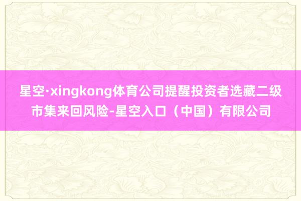 星空·xingkong体育公司提醒投资者选藏二级市集来回风险-星空入口(中国)有限公司