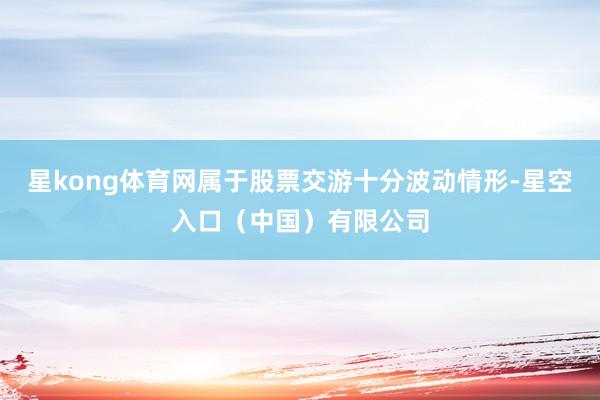 星kong体育网属于股票交游十分波动情形-星空入口（中国）有限公司