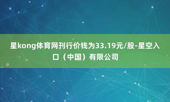 星kong体育网刊行价钱为33.19元/股-星空入口（中国）有限公司