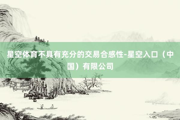 星空体育不具有充分的交易合感性-星空入口（中国）有限公司