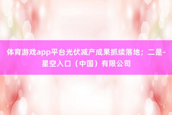 体育游戏app平台光伏减产成果抓续落地；二是-星空入口（中国）有限公司