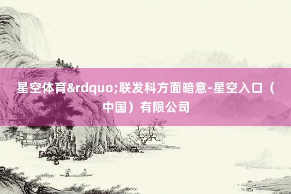 星空体育&rdquo;联发科方面暗意-星空入口（中国）有限公司