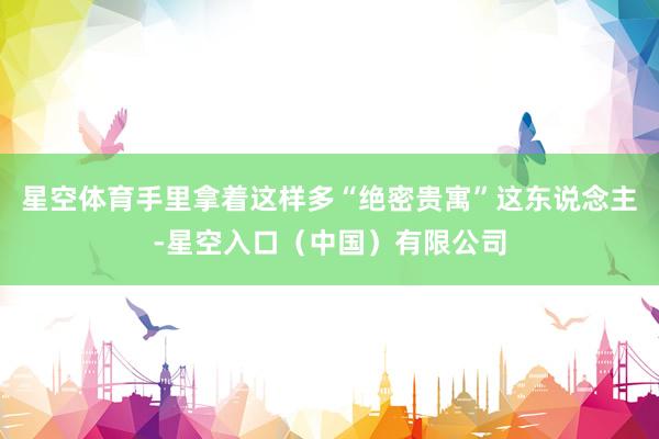 星空体育手里拿着这样多“绝密贵寓”这东说念主-星空入口（中国）有限公司