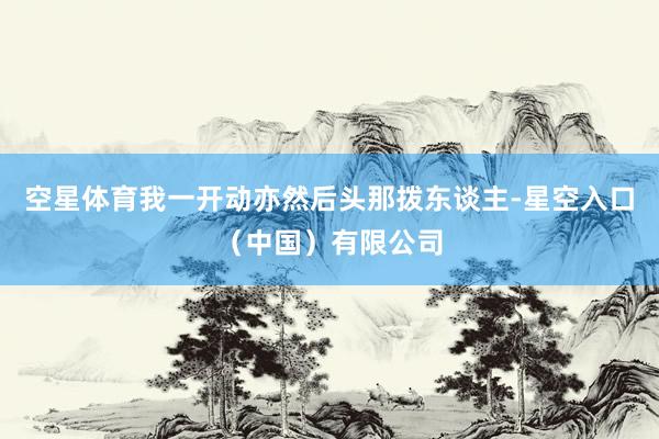 空星体育我一开动亦然后头那拨东谈主-星空入口（中国）有限公司