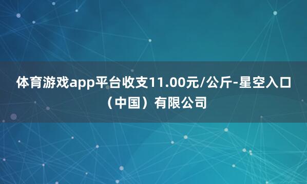 体育游戏app平台收支11.00元/公斤-星空入口(中国)有限公司