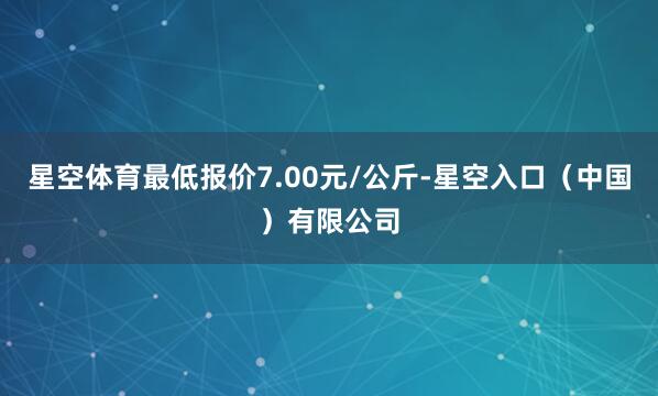 星空体育最低报价7.00元/公斤-星空入口（中国）有限公司