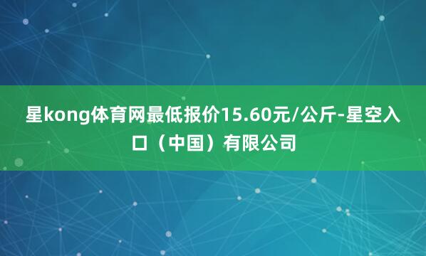 星kong体育网最低报价15.60元/公斤-星空入口（中国）有限公司