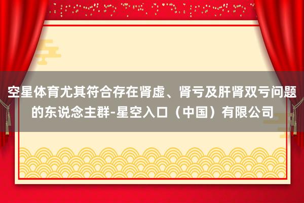 空星体育尤其符合存在肾虚、肾亏及肝肾双亏问题的东说念主群-星空入口(中国)有限公司
