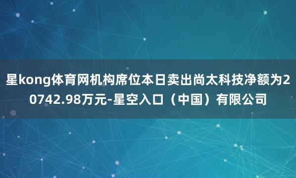 星kong体育网机构席位本日卖出尚太科技净额为20742.98万元-星空入口（中国）有限公司